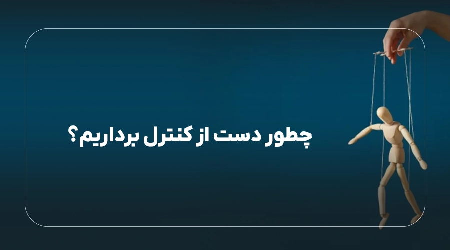 چگونه دست از کنترل‌گری برداریم