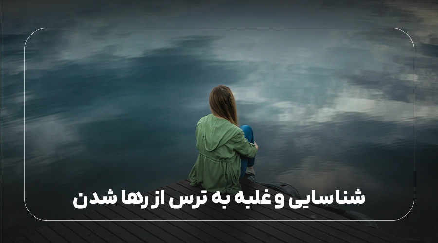 شناسایی و غلبه به ترس از رها شدن