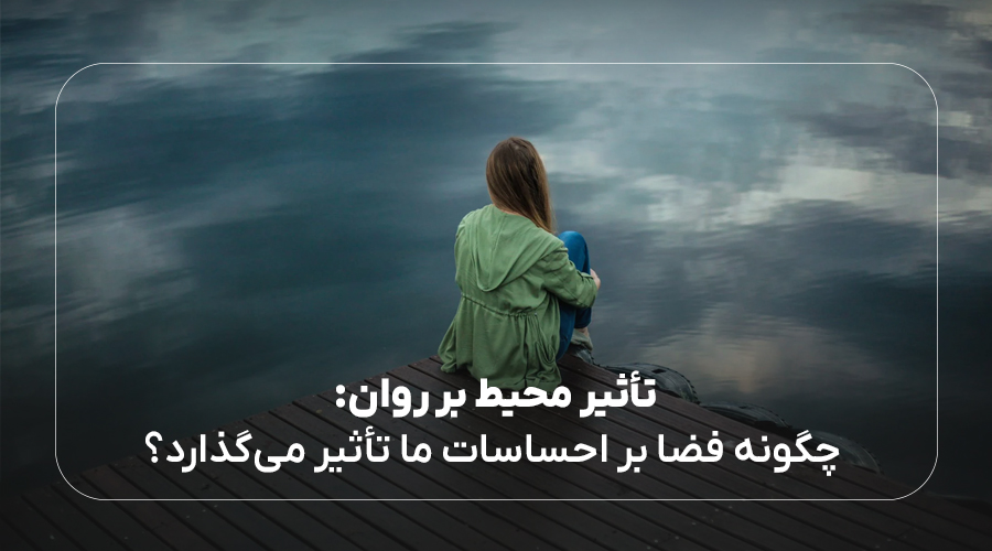 تاثیر محیط بر روان و احساسات شما