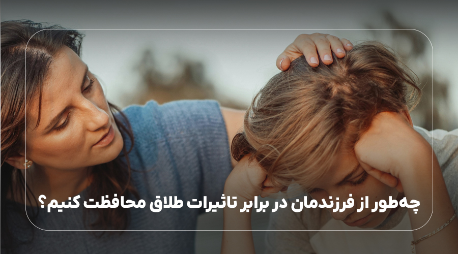 چه‌طور از فرزندمان در برابر تاثیرات طلاق محافظت کنیم