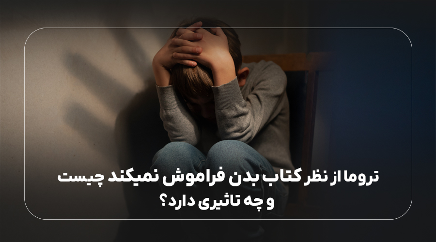 تروما از نظر کتاب بدن فراموش نمیکند چیست و چه تاثیری دارد