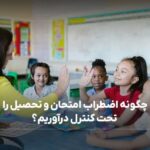 چگونه اضطراب امتحان و تحصیل را تحت کنترل درآوریم؟